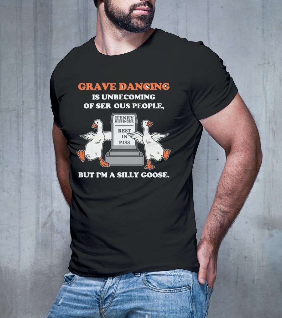 Grave Dancing Is Unbecoming Of Serious People But I'm A Silly Goose Henry Kissinger Rest In Piss Tombstone With Dancing Geese T-Shirt