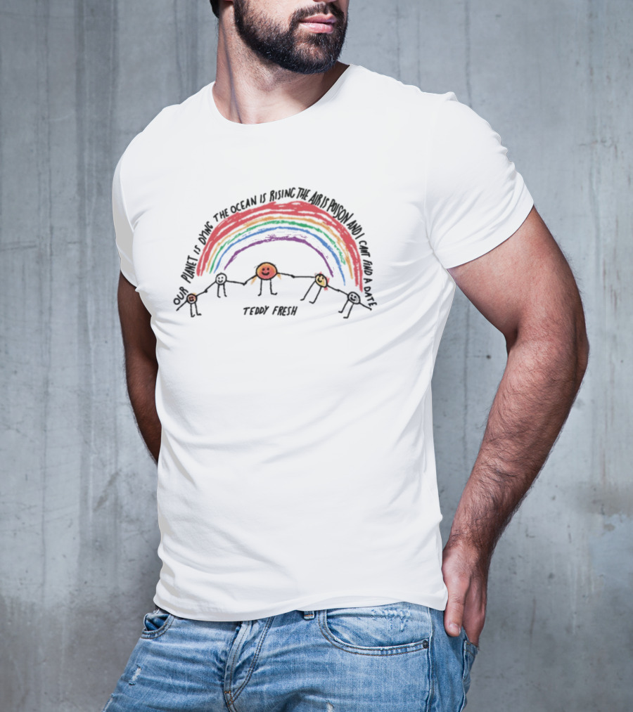 Our Planet Is Dying The Ocean Is Rising The Air Is Poison And I Can't Find A Date Teddy Fresh Rainbow Stick Figures T-Shirt