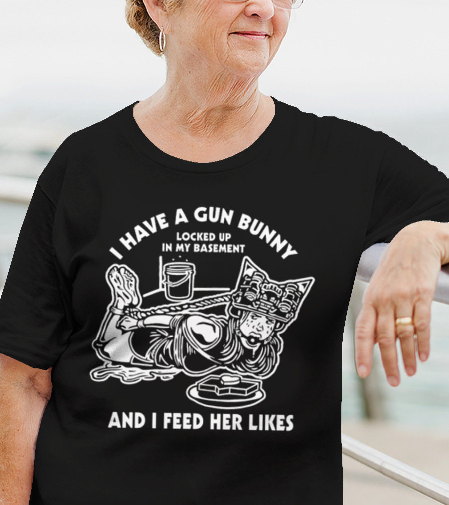 I Have A Gun Bunny Locked Up In My Basement And I Feed Her Likes T-Shirt