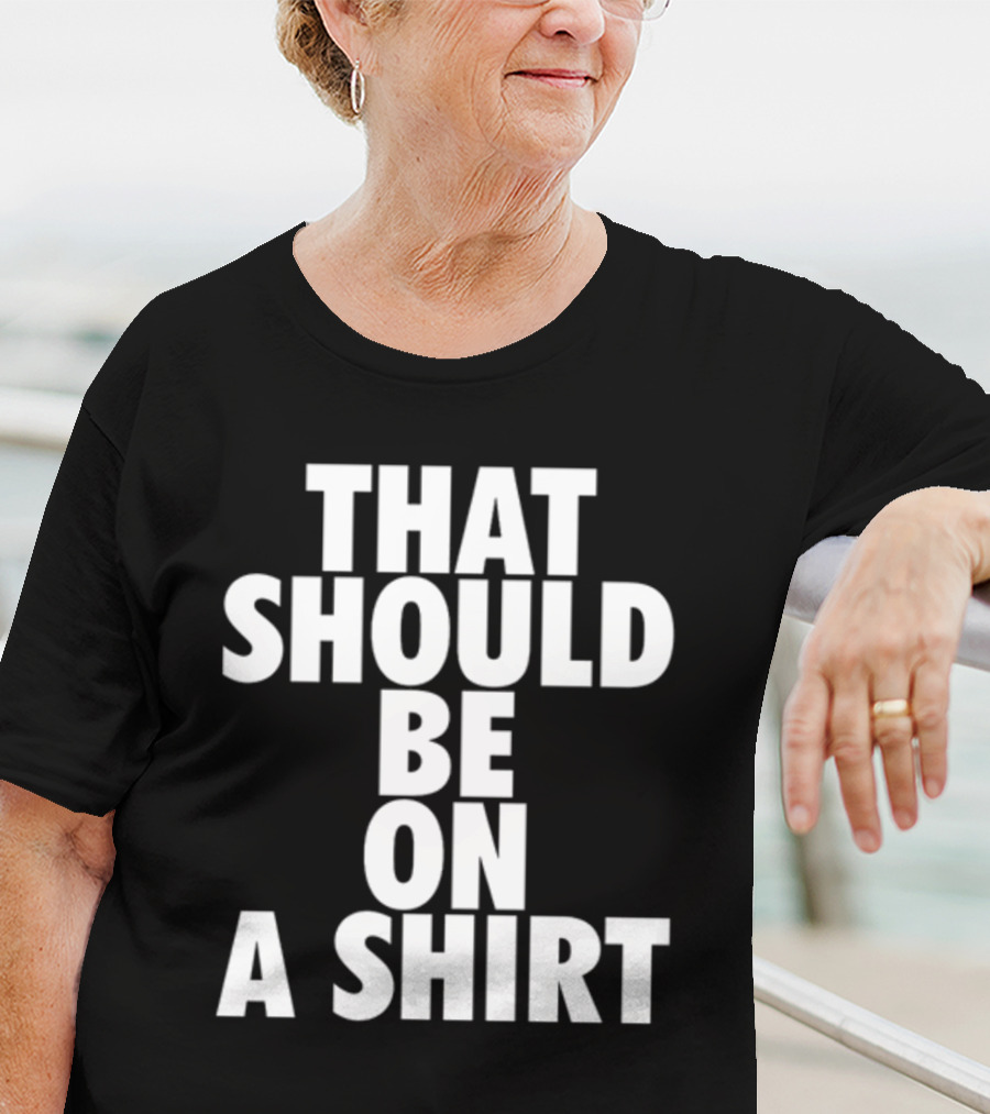 THAT SHOULD BE ON A T-Shirt
