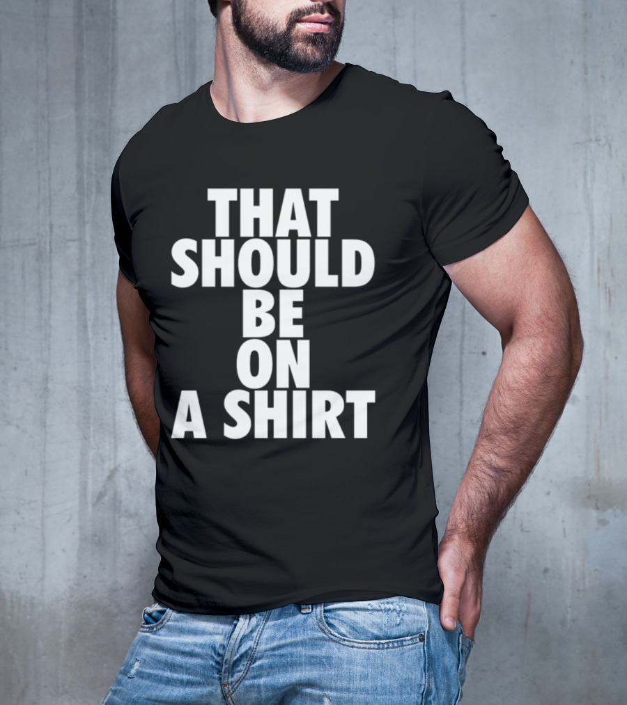 THAT SHOULD BE ON A T-Shirt