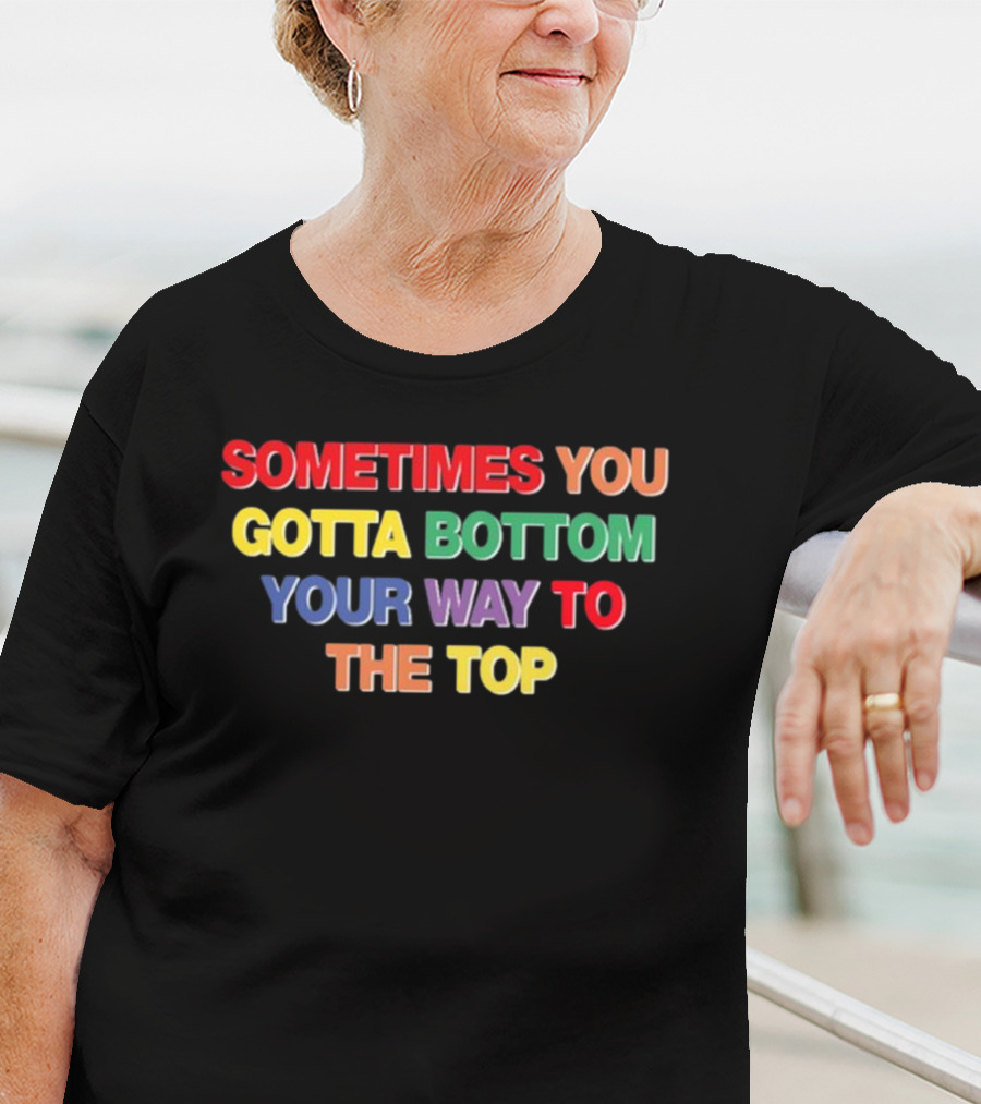 Sometimes You Gotta Bottom Your Way To The Top T-Shirt