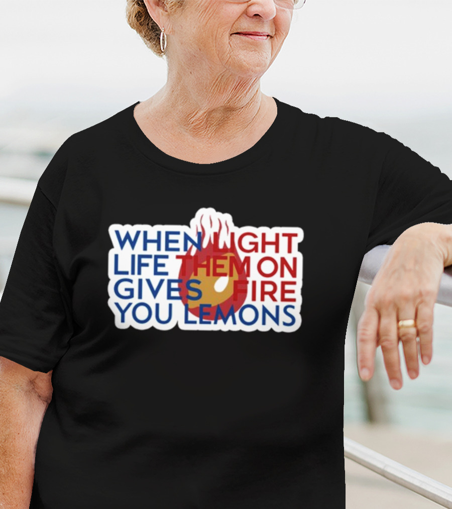 WHEN LIGHT LIFE THEM ON FIRE GIVES YOU LEMONS T-Shirt