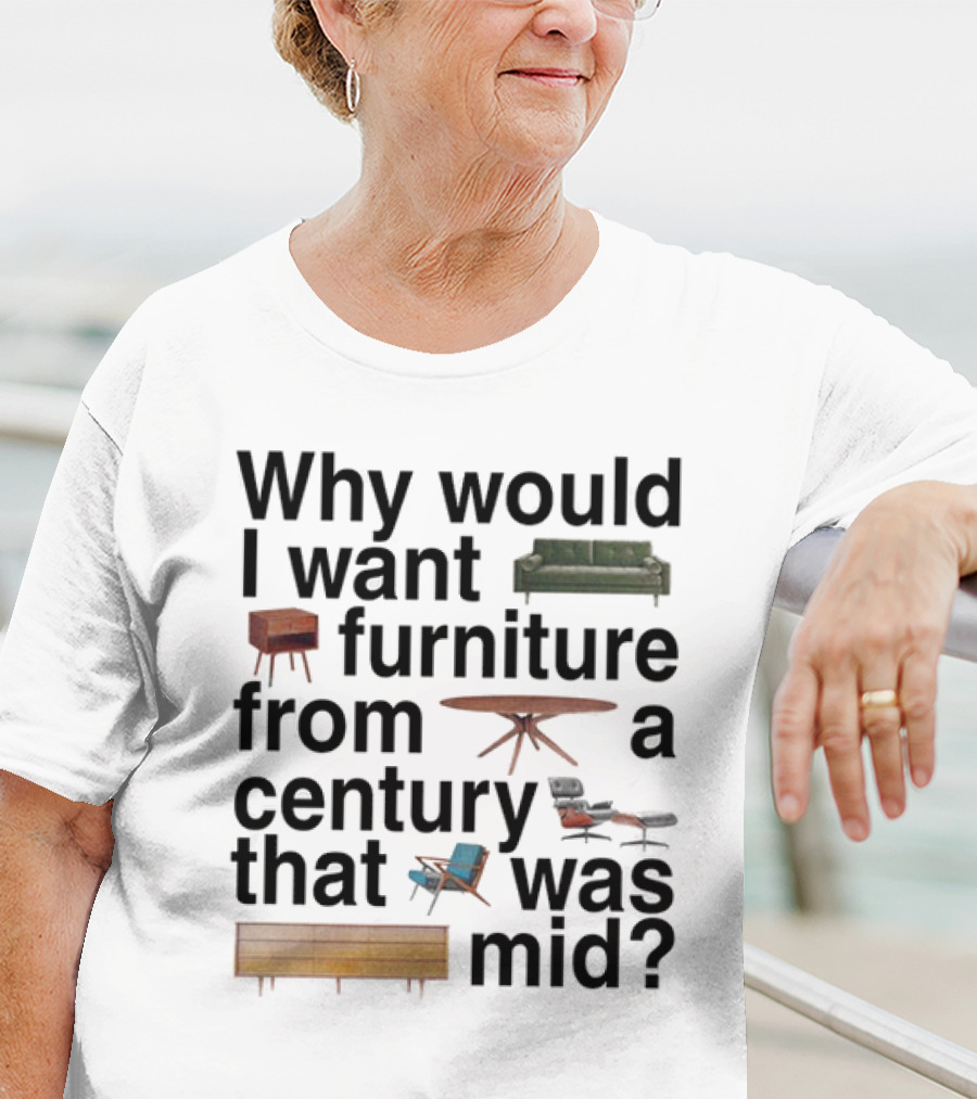 Why Would I Want Furniture From A Century That Was Mid Couch Table Armchair Sideboard T-Shirt