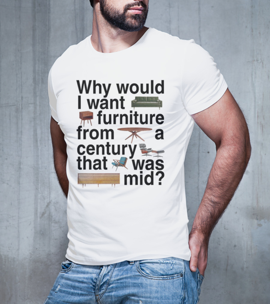 Why Would I Want Furniture From A Century That Was Mid Couch Table Armchair Sideboard T-Shirt