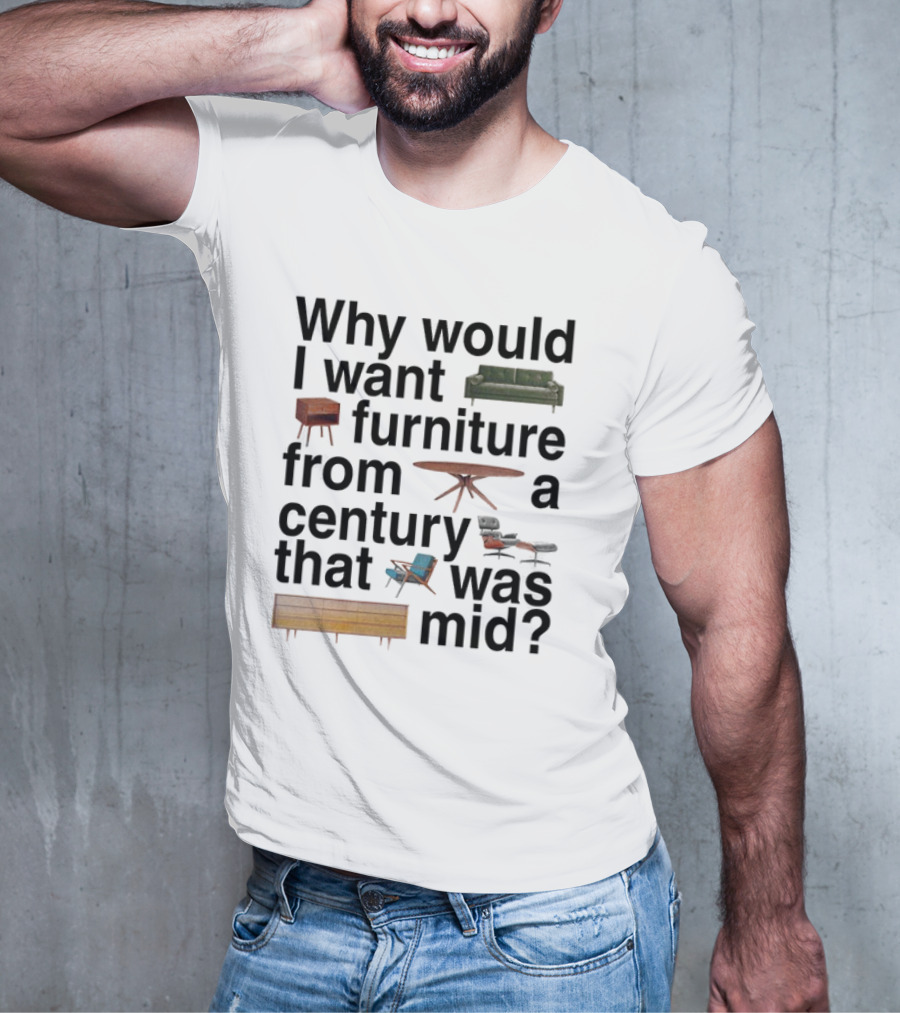 Why Would I Want Furniture From A Century That Was Mid Couch Table Armchair Sideboard T-Shirt