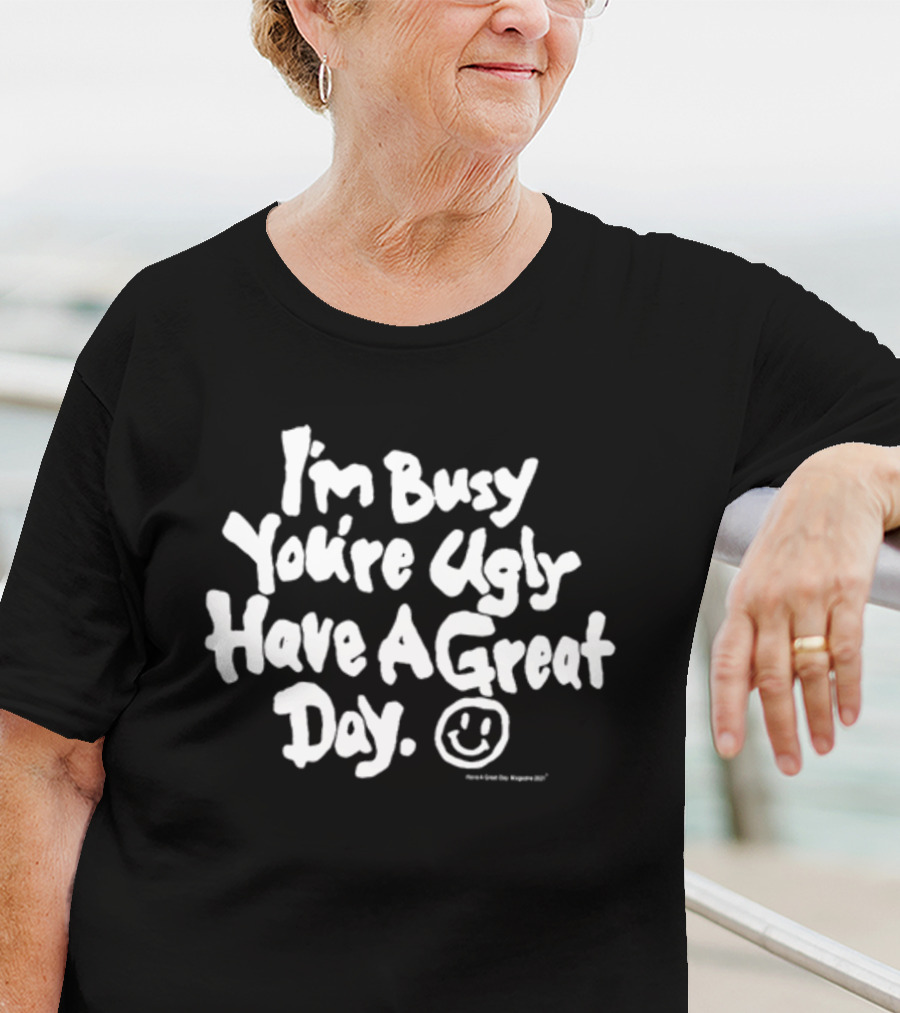 I'm Busy You're Ugly Have A Great Day HaveAGreatDayMagazine T-Shirt