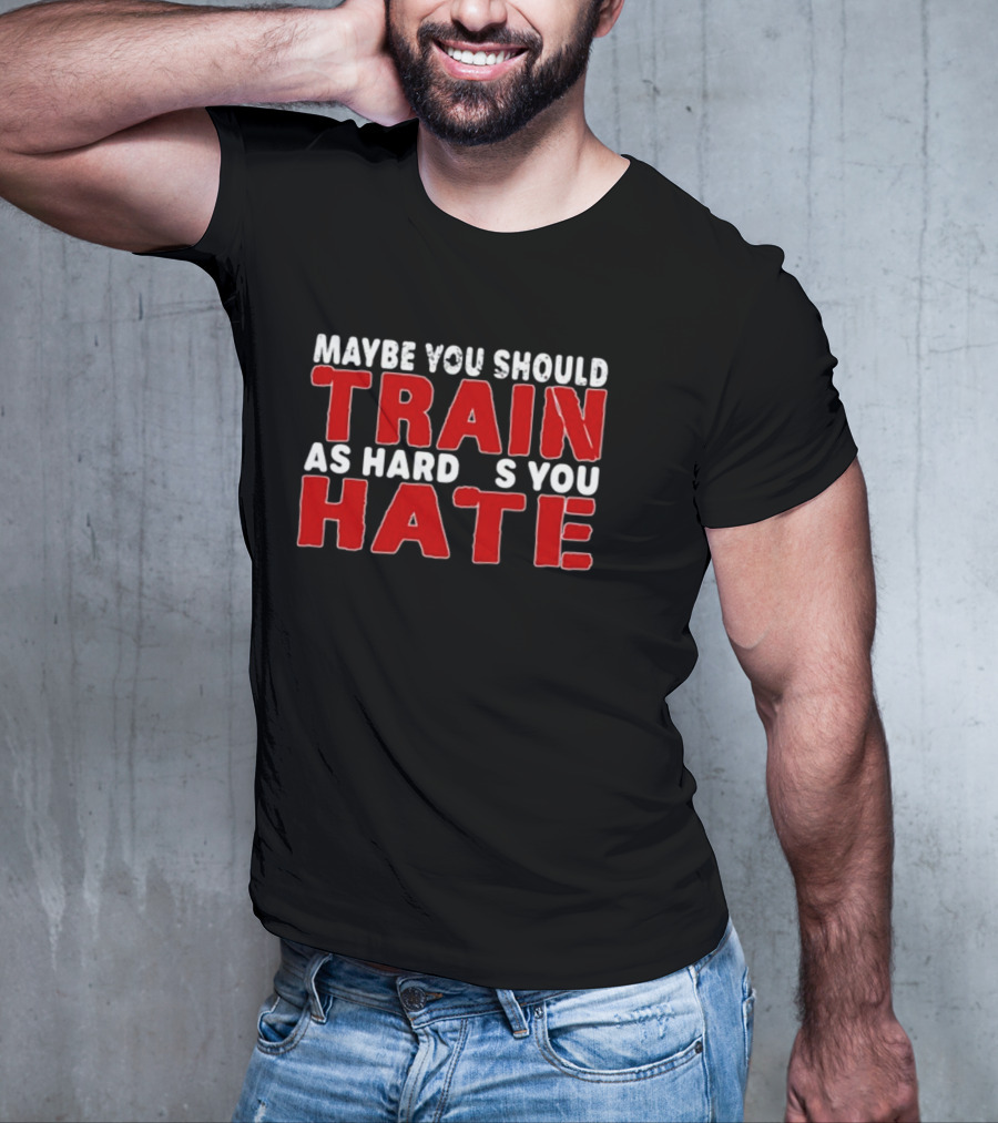MAYBE YOU SHOULD TRAIN AS HARD AS YOU HATE T-Shirt