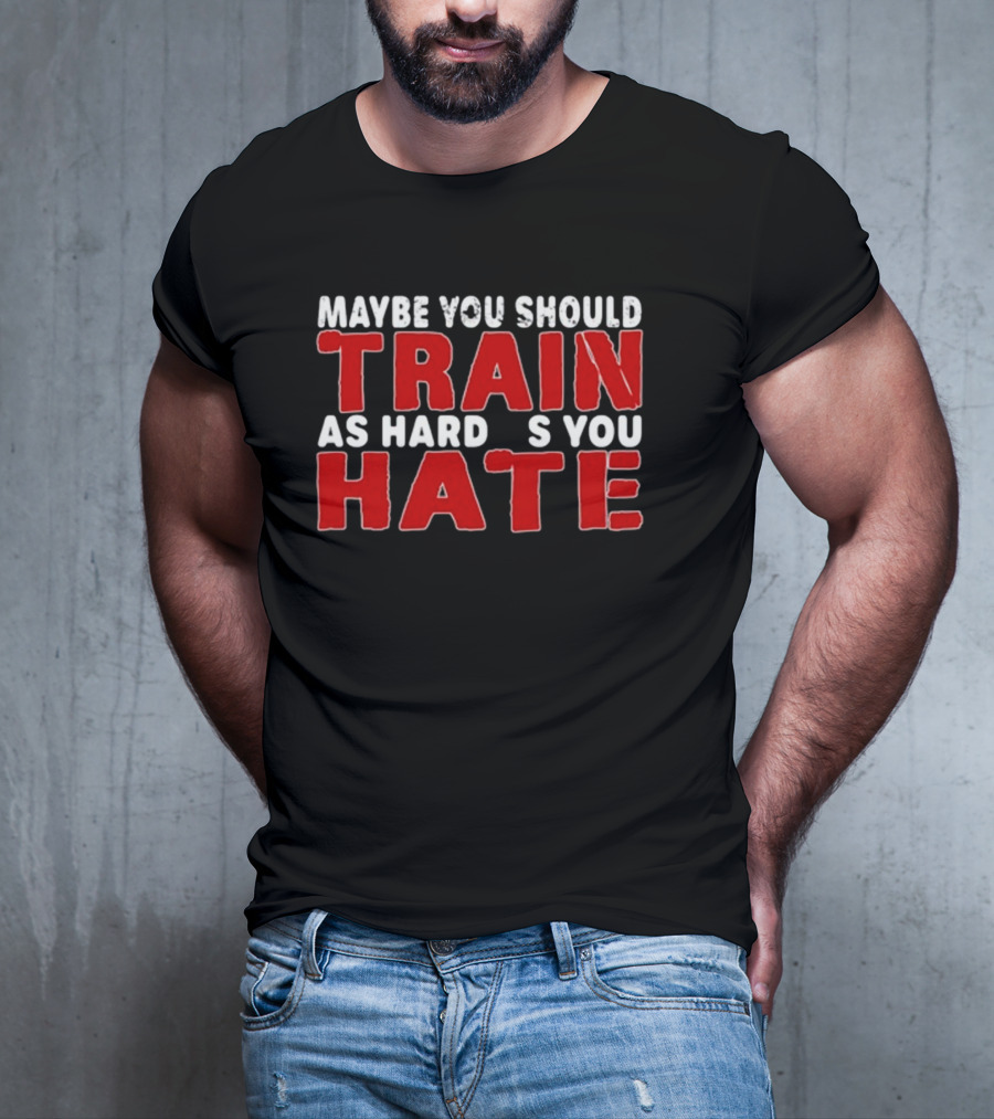 MAYBE YOU SHOULD TRAIN AS HARD AS YOU HATE T-Shirt