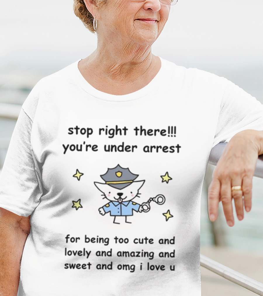 Stop Right There You're Under Arrest For Being Too Cute And Lovely And Amazing And Sweet And OMG I Love U T-Shirt