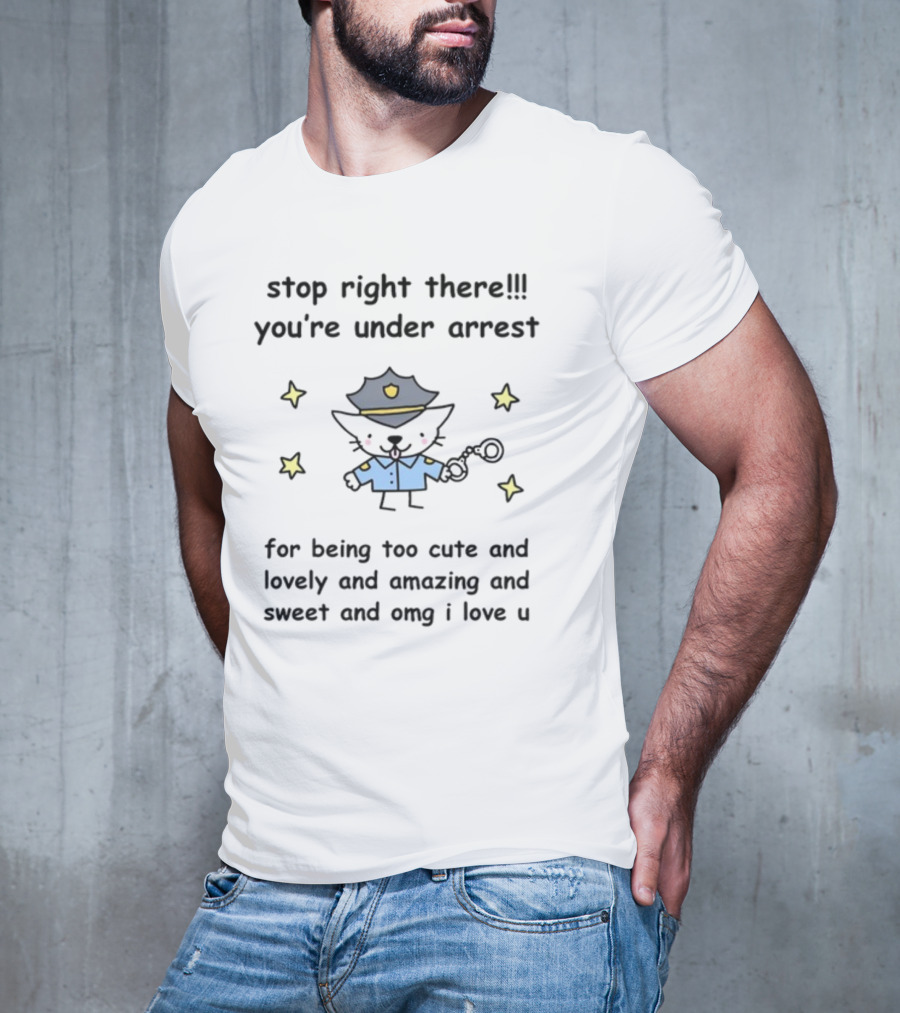 Stop Right There You're Under Arrest For Being Too Cute And Lovely And Amazing And Sweet And OMG I Love U T-Shirt