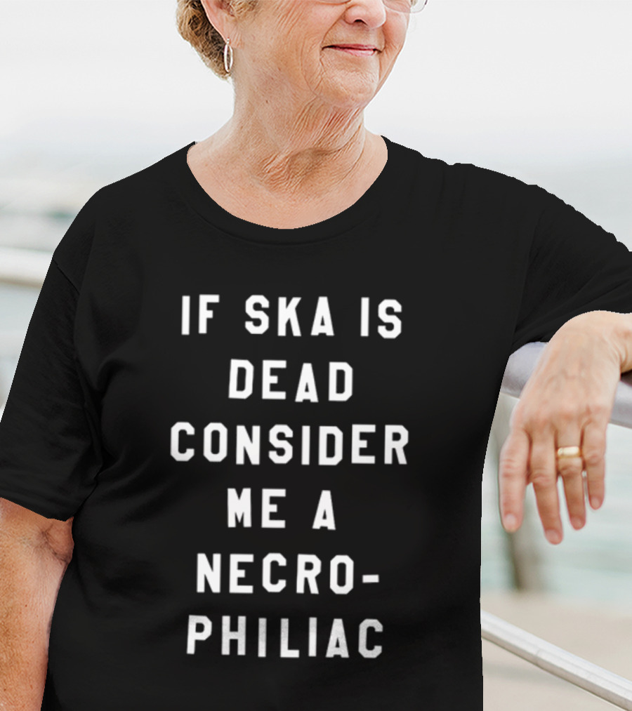 If Ska Is Dead Consider Me A Necrophiliac Ska Music Funny T-Shirt