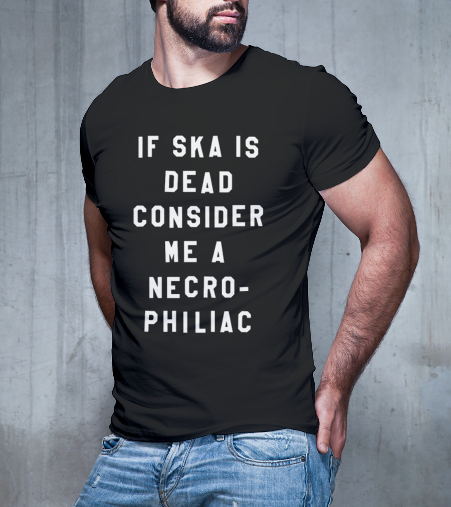 If Ska Is Dead Consider Me A Necrophiliac Ska Music Funny T-Shirt