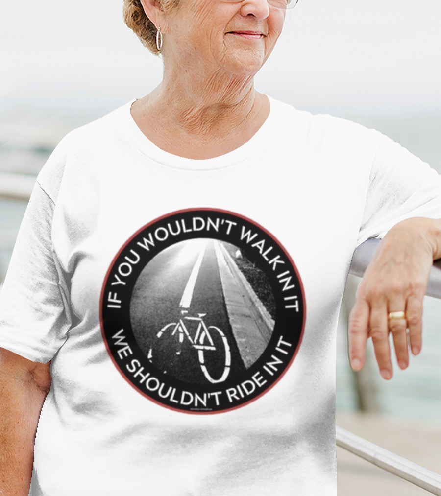 If You Wouldn't Walk In It We Shouldn't Ride In It Bicycle Road Safety Awareness T-Shirt