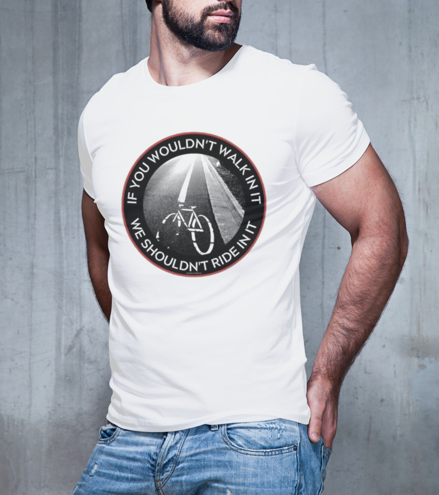 If You Wouldn't Walk In It We Shouldn't Ride In It Bicycle Road Safety Awareness T-Shirt