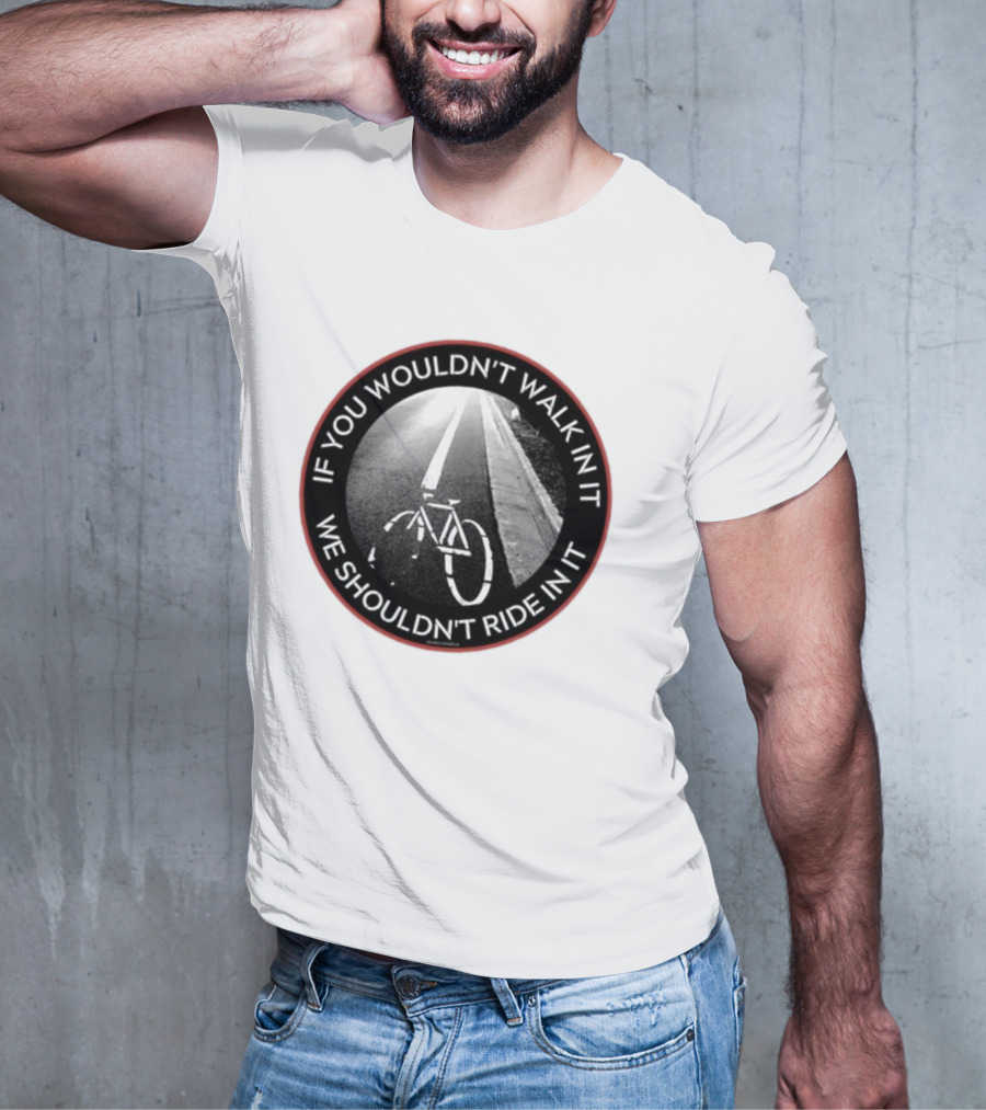 If You Wouldn't Walk In It We Shouldn't Ride In It Bicycle Road Safety Awareness T-Shirt