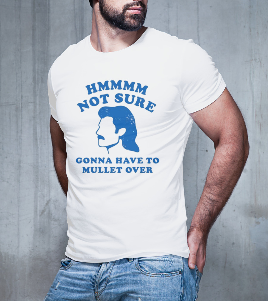 HMMMM Not Sure Gonna Have To Mullet Over T-Shirt