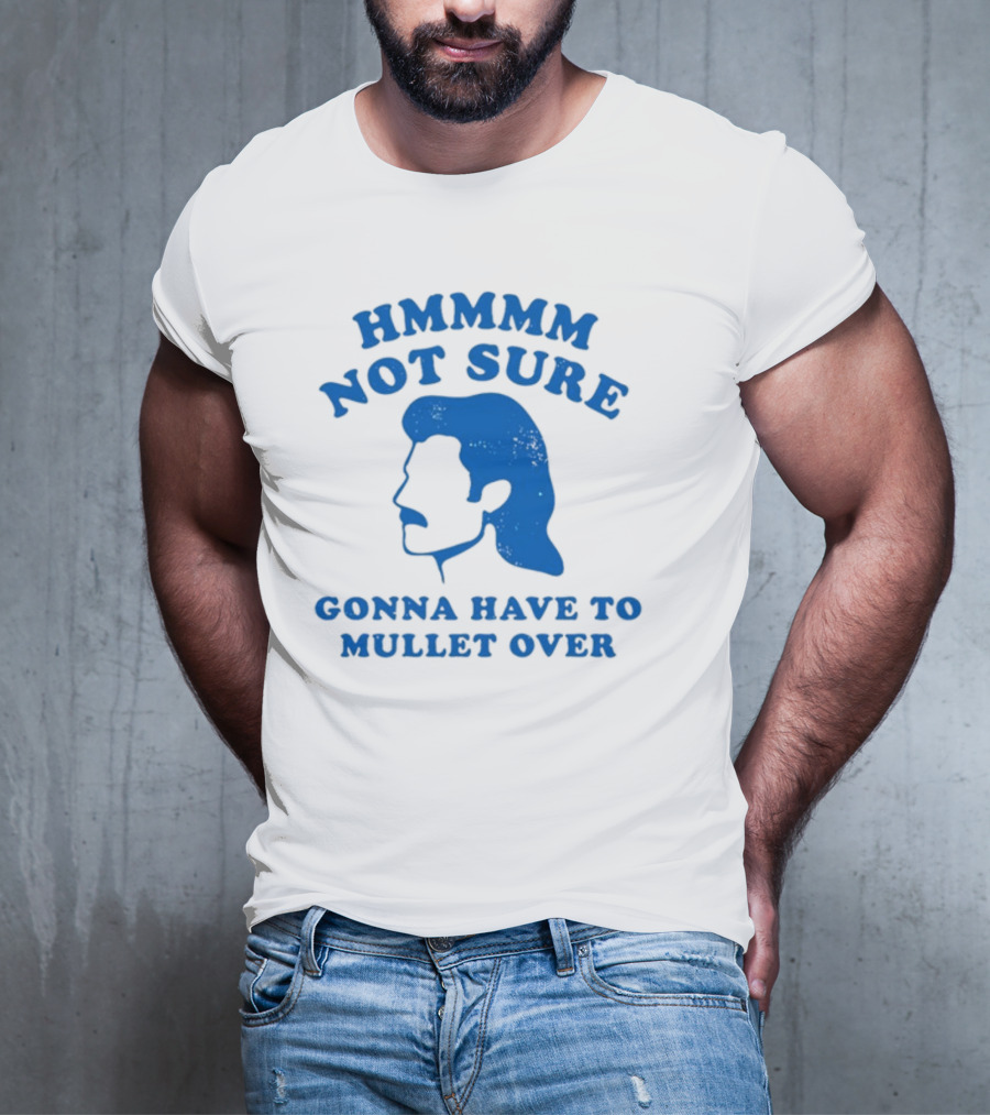 HMMMM Not Sure Gonna Have To Mullet Over T-Shirt