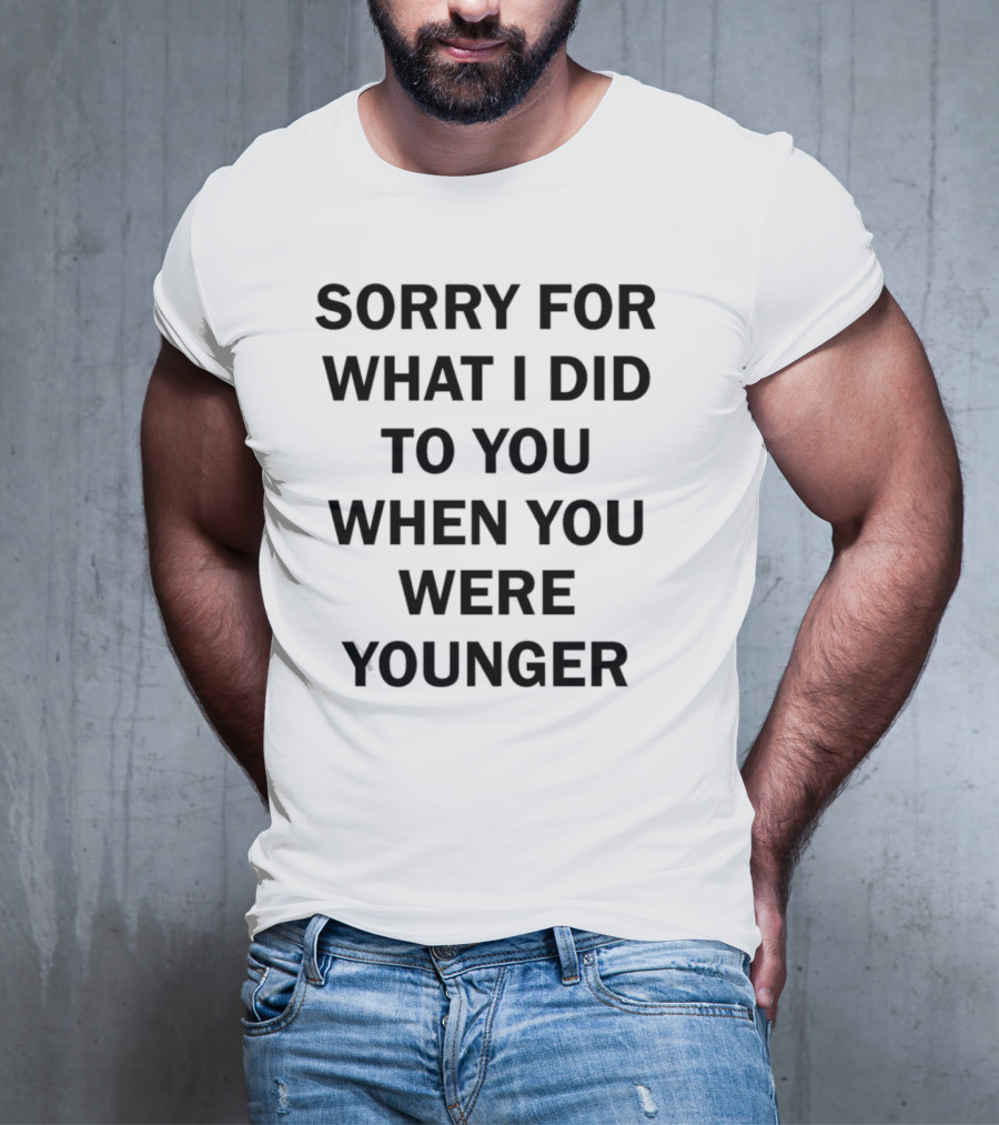 Sorry For What I Did To You When You Were Younger Quality T-Shirt