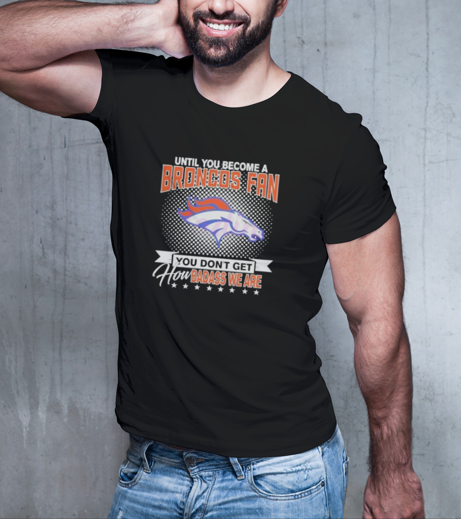 Denver Broncos Fan Until You Become A Badass How We Are T-Shirt