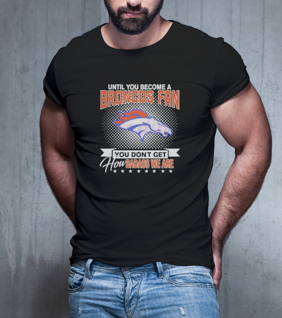 Denver Broncos Fan Until You Become A Badass How We Are T-Shirt