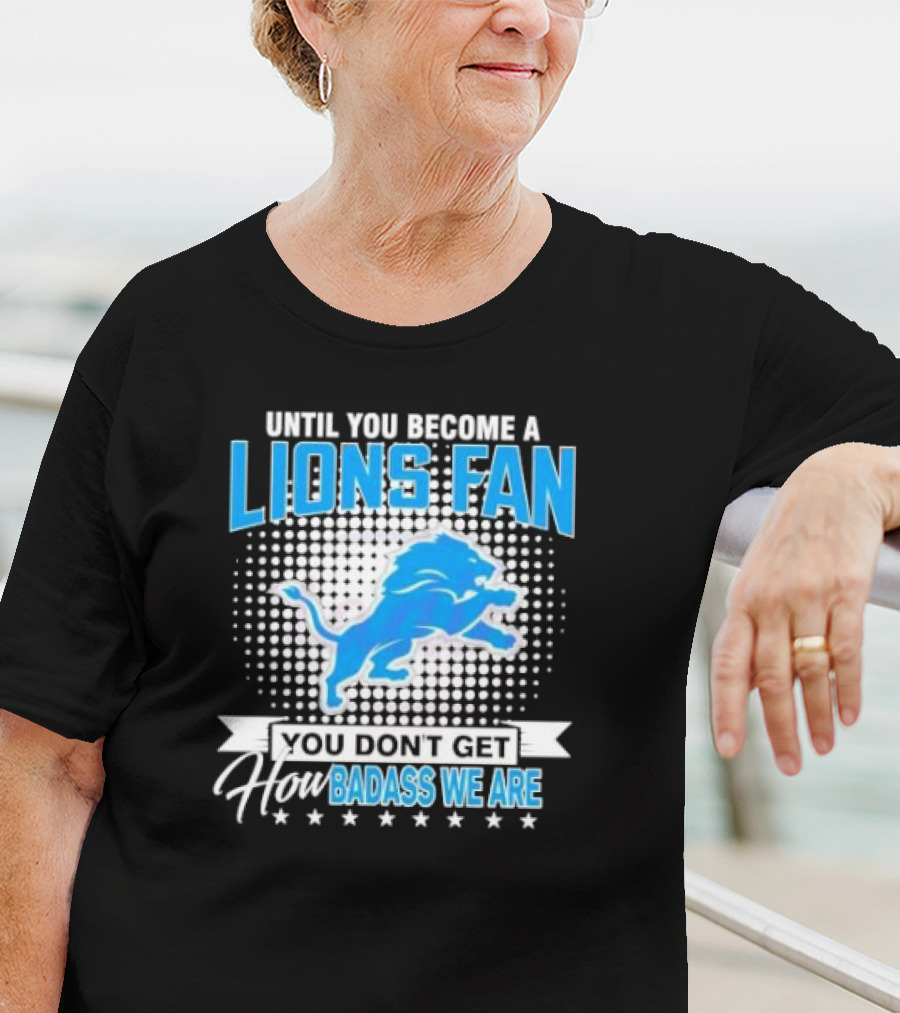 Until You Become A Lions Fan You Don’t Get How Badass We Are T-Shirt