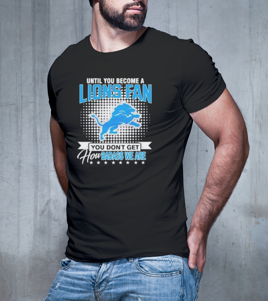 Until You Become A Lions Fan You Don’t Get How Badass We Are T-Shirt