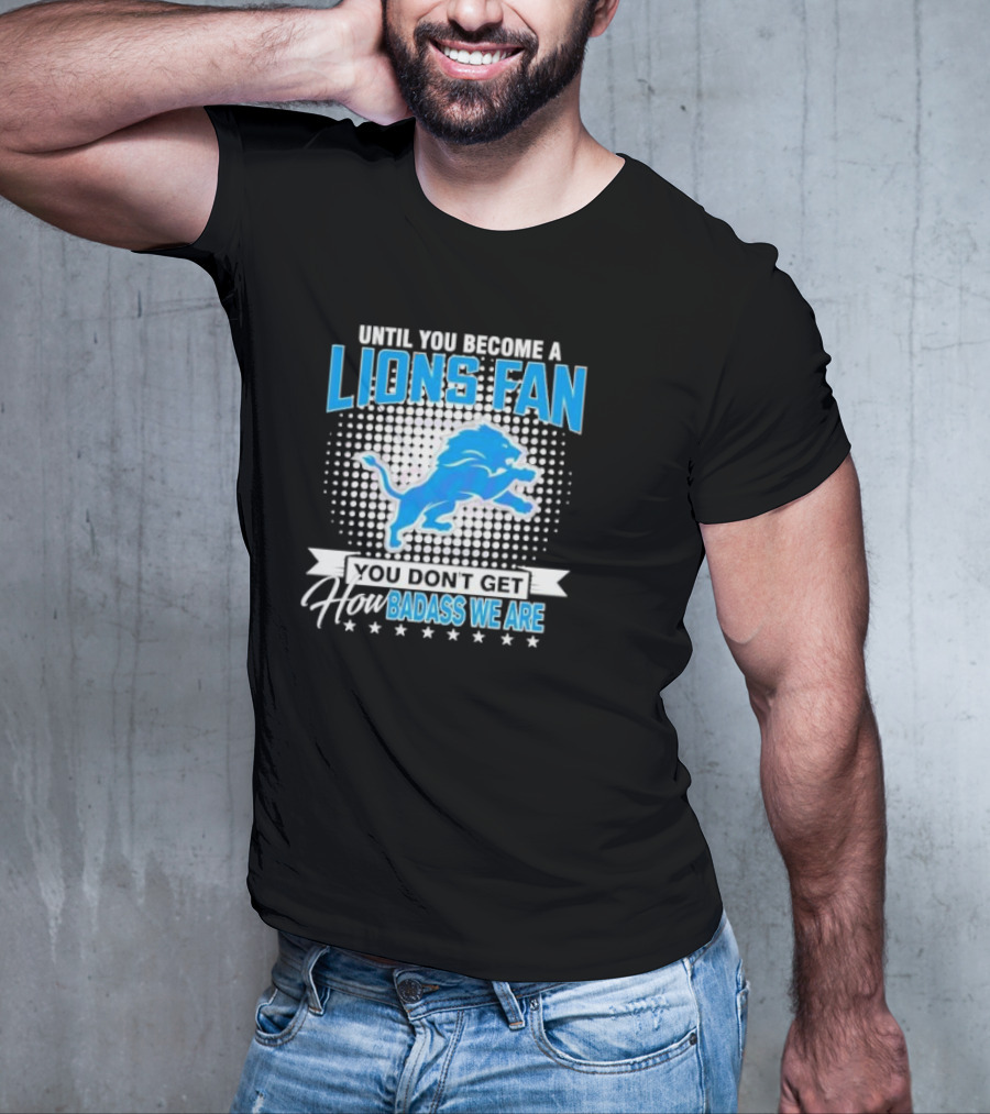 Until You Become A Lions Fan You Don’t Get How Badass We Are T-Shirt