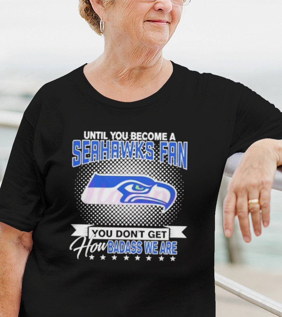 Until You Become A Seahawks Fan You Don’t Get How Badass We Are T-Shirt