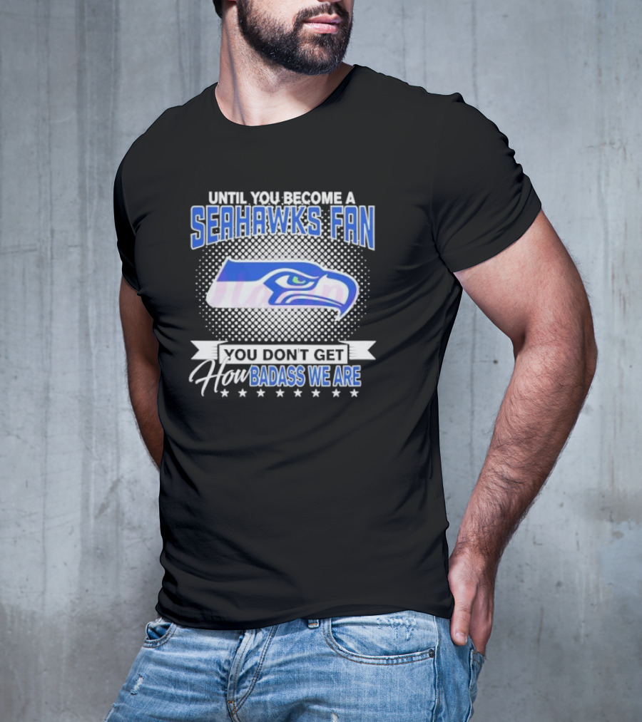 Until You Become A Seahawks Fan You Don’t Get How Badass We Are T-Shirt