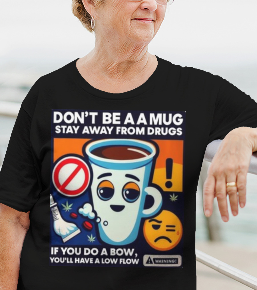 DON'T BE A A MUG STAY AWAY FROM DRUGS IF YOU DO A BOW YOU'LL HAVE A LOW FLOW T-Shirt