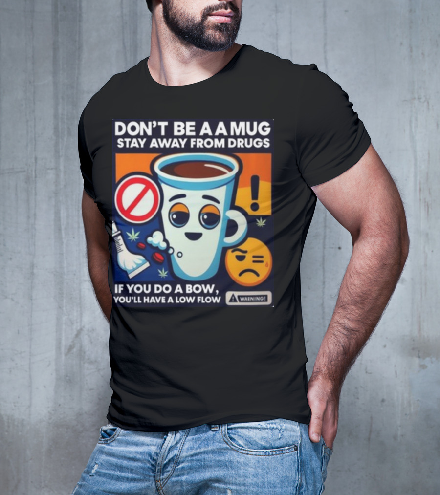 DON'T BE A A MUG STAY AWAY FROM DRUGS IF YOU DO A BOW YOU'LL HAVE A LOW FLOW T-Shirt