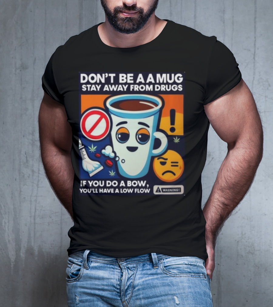 DON'T BE A A MUG STAY AWAY FROM DRUGS IF YOU DO A BOW YOU'LL HAVE A LOW FLOW T-Shirt