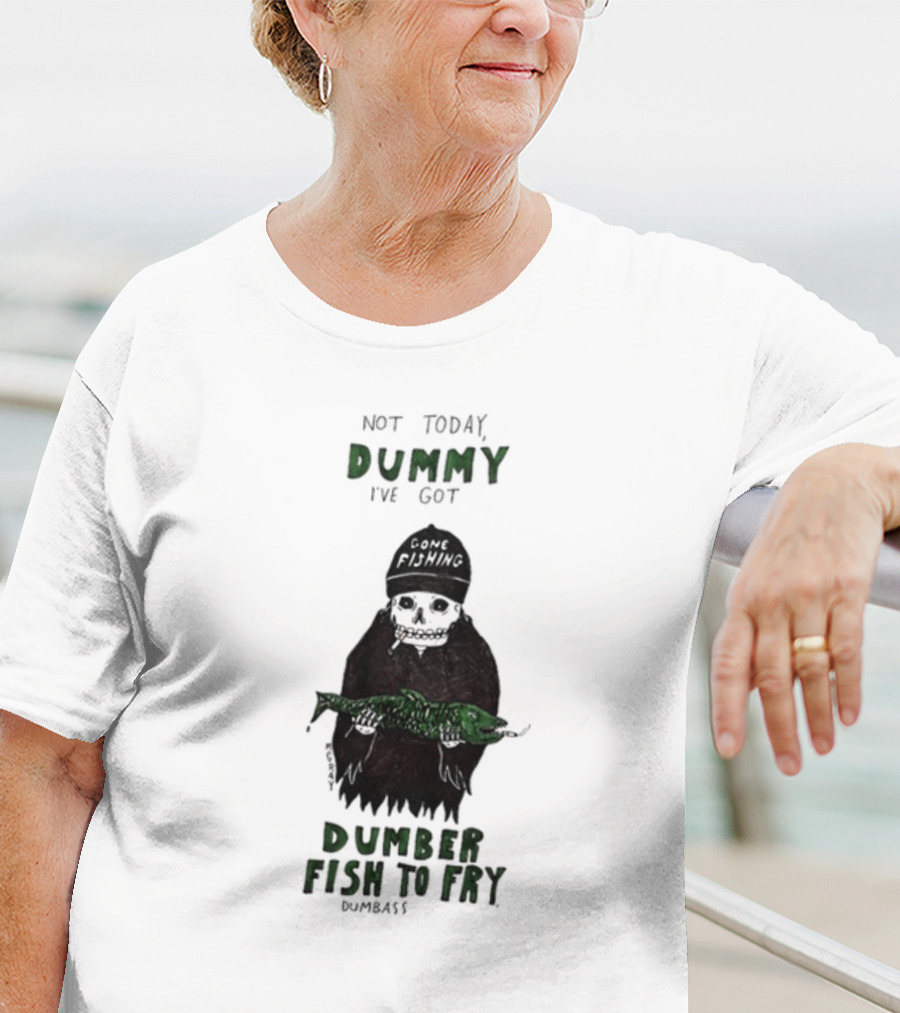 Not Today Dummy Not Today I've Got Gone Fishing Dumber Fish To Fry Dumbass T-Shirt