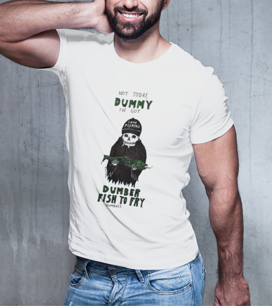Not Today Dummy Not Today I've Got Gone Fishing Dumber Fish To Fry Dumbass T-Shirt