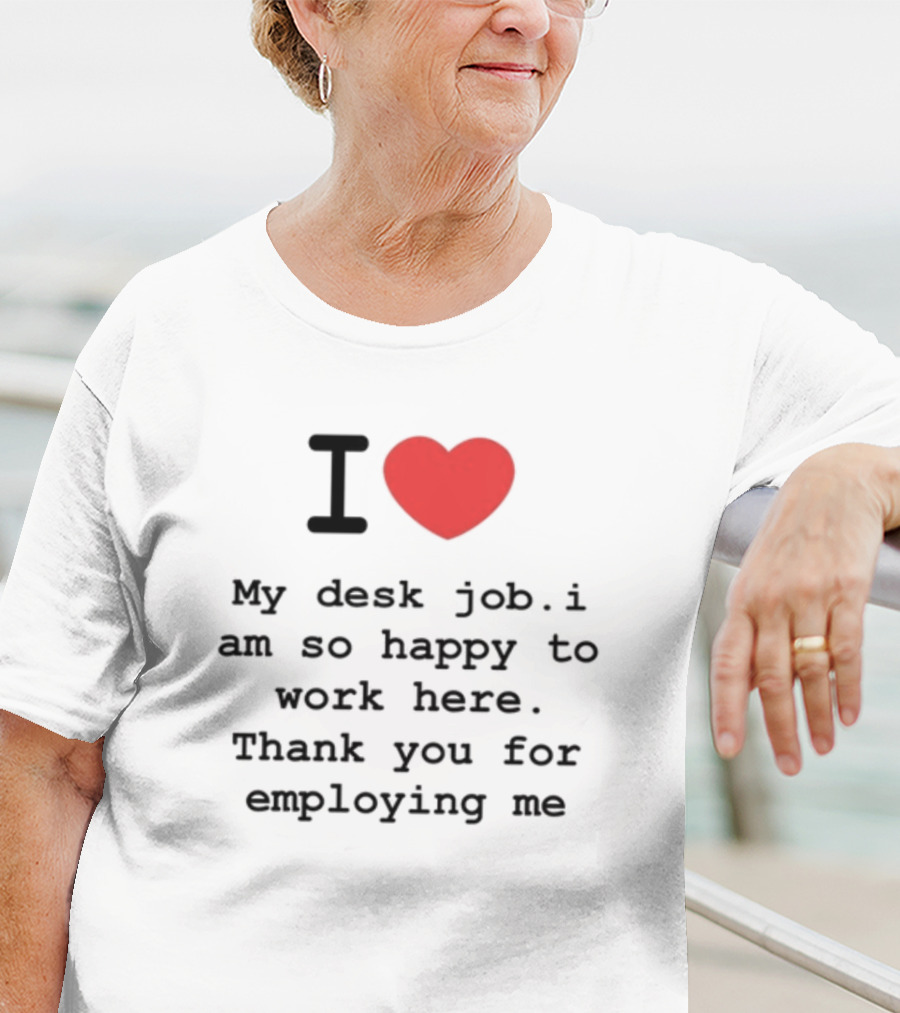 I Love My Desk Job I Am So Happy To Work Here Thank You For Employing Me T-Shirt