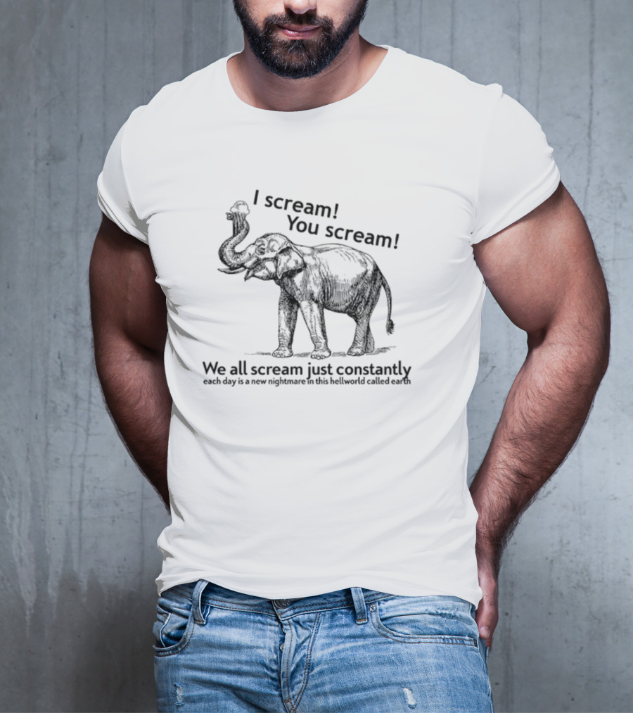 I Scream You Scream We All Scream Just Constantly Each Day Is A New Nightmare In This Hellworld Called Earth Elephant T-Shirt