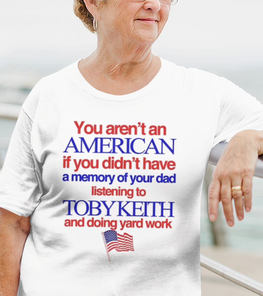 You Aren't An American If You Didn't Have A Memory Of Your Dad Listening To Toby Keith And Doing Yard Work T-Shirt