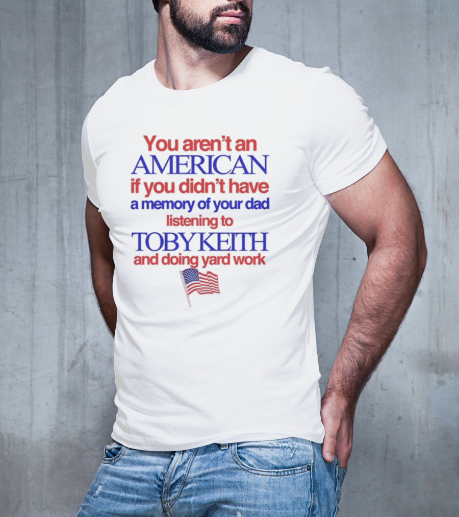 You Aren't An American If You Didn't Have A Memory Of Your Dad Listening To Toby Keith And Doing Yard Work T-Shirt