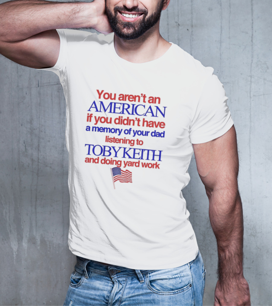 You Aren't An American If You Didn't Have A Memory Of Your Dad Listening To Toby Keith And Doing Yard Work T-Shirt