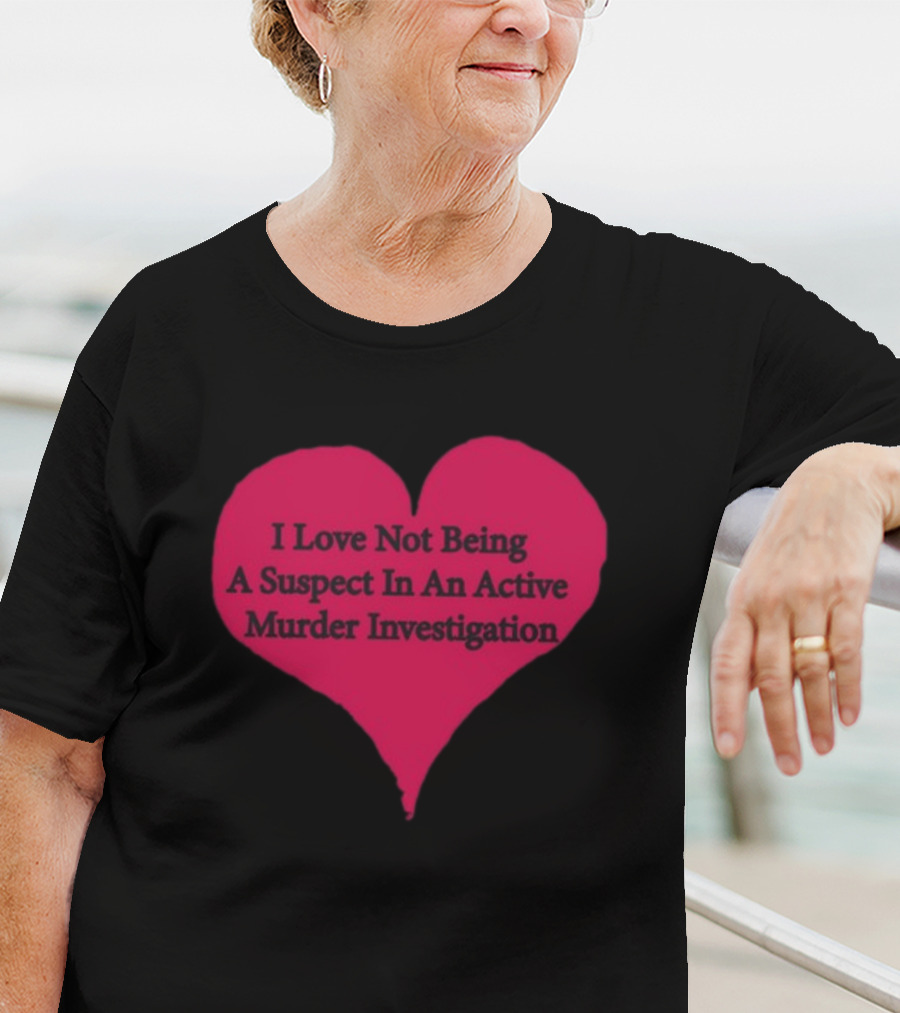 I Love Not Being A Suspect In An Active Murder Investigation Heart Novelty T-Shirt