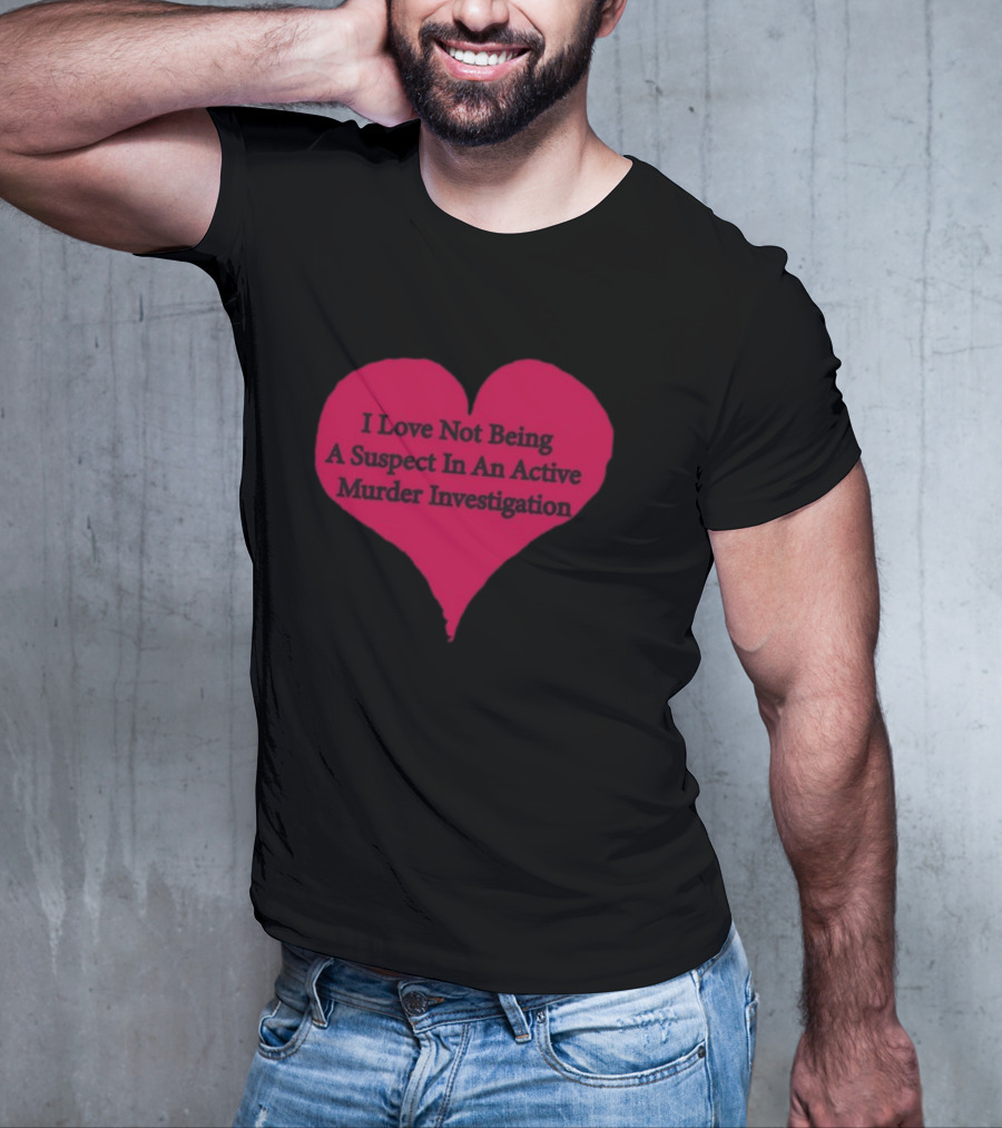 I Love Not Being A Suspect In An Active Murder Investigation Heart Novelty T-Shirt