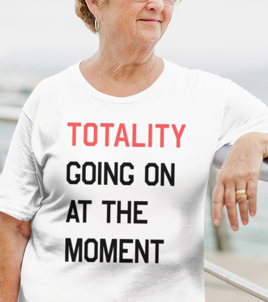 TOTALITY GOING ON AT THE MOMENT T-Shirt