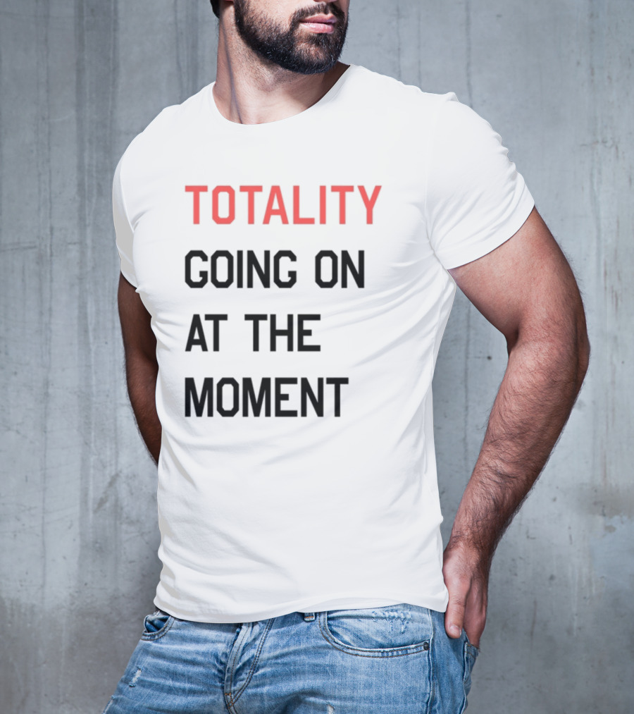 TOTALITY GOING ON AT THE MOMENT T-Shirt