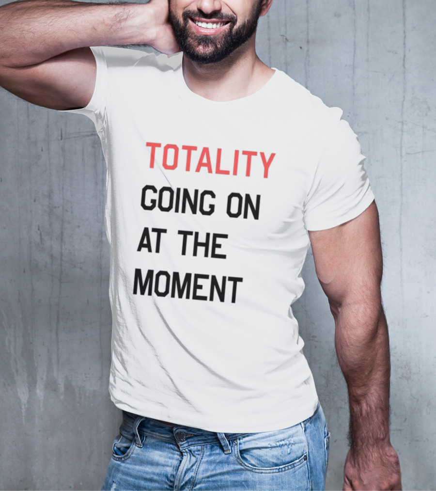 TOTALITY GOING ON AT THE MOMENT T-Shirt
