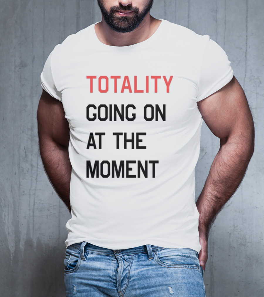 TOTALITY GOING ON AT THE MOMENT T-Shirt