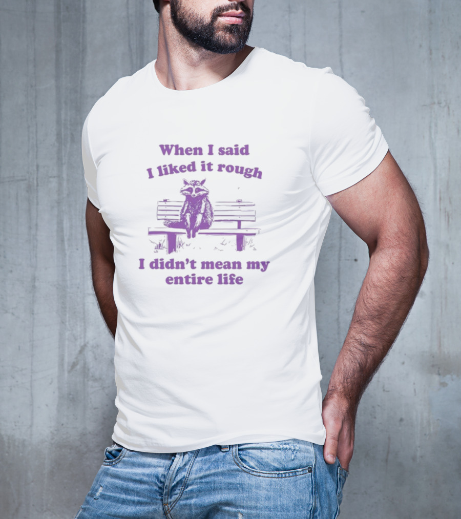 Raccoon Sitting On Bench When I Said I Liked It Rough I Didn't Mean My Entire Life T-Shirt