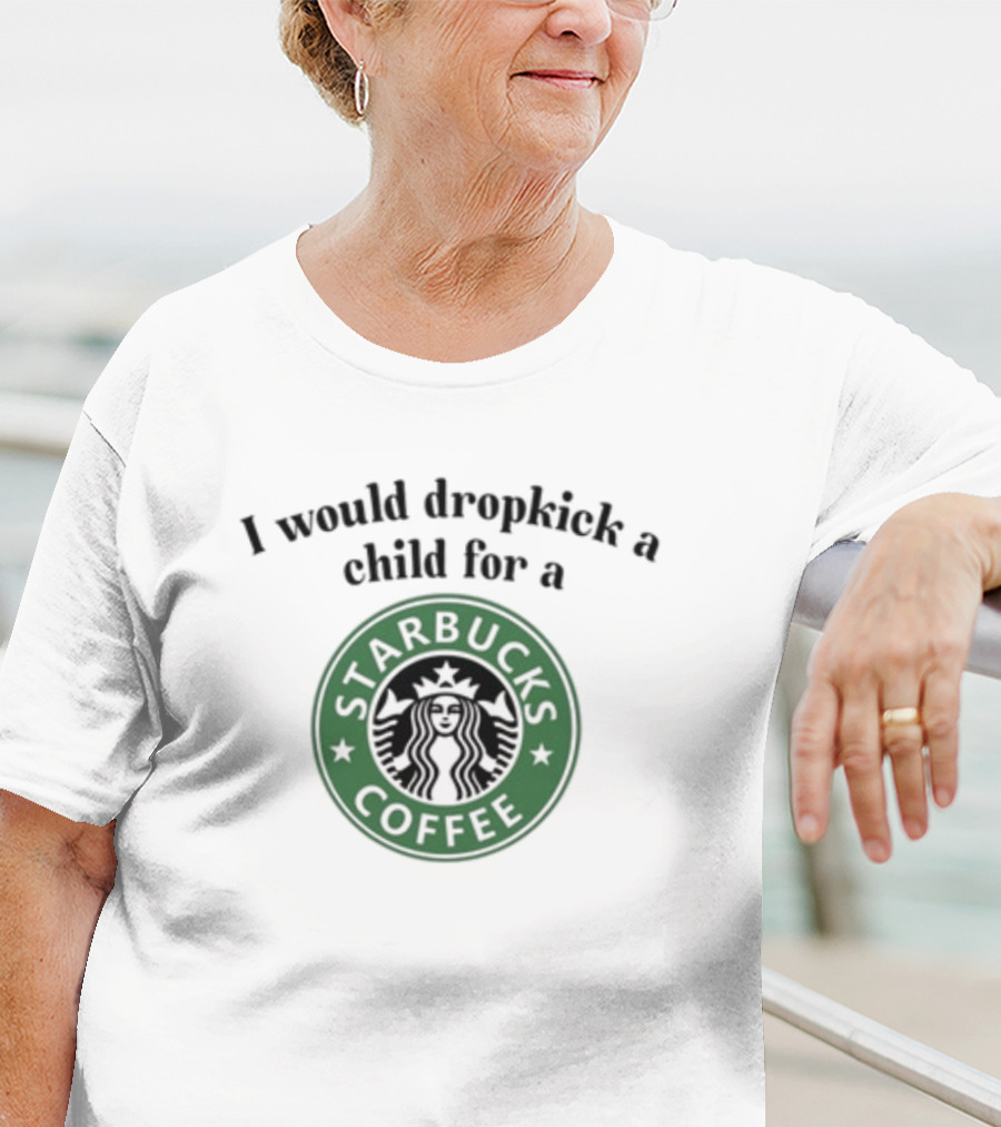 Unethicalthreads I Would Dropkick A Child For A Starbucks Coffee T-Shirt