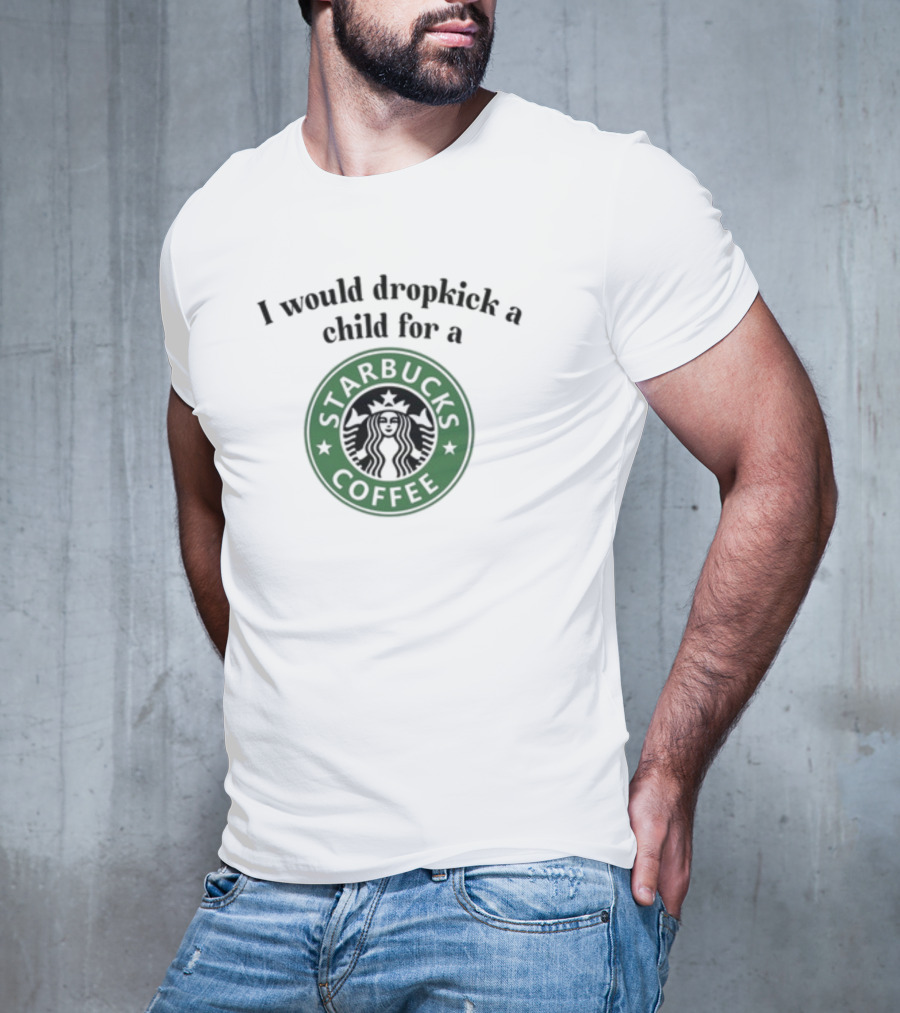 Unethicalthreads I Would Dropkick A Child For A Starbucks Coffee T-Shirt