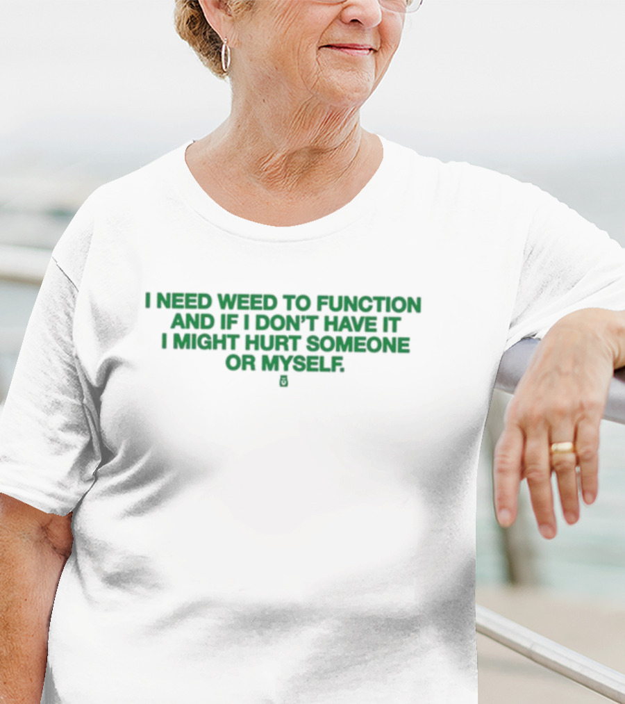 I Need Weed To Function And If I Don't Have It I Might Hurt Someone Or Myself T-Shirt